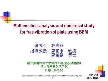 MSVLAB HRE, NTOU Mathematical analysis and numerical study for free vibration of plate using BEM 研究生：林盛益 指導教授：陳正宗 教授 陳義麟 博士 國立臺灣海洋大學河海工程研究所結構組 碩士班畢業論文口試.