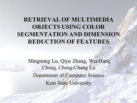 RETRIEVAL OF MULTIMEDIA OBJECTS USING COLOR SEGMENTATION AND DIMENSION REDUCTION OF FEATURES Mingming Lu, Qiyu Zhang, Wei-Hung Cheng, Cheng-Chang Lu Department.