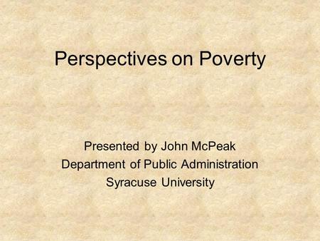 Perspectives on Poverty Presented by John McPeak Department of Public Administration Syracuse University.