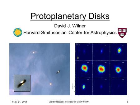 May 24, 2005ly 26, 2004 Astrobiology, McMaster University1 Protoplanetary Disks David J. Wilner Harvard-Smithsonian Center for Astrophysics.