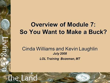 6/15/20151 Overview of Module 7: So You Want to Make a Buck? Cinda Williams and Kevin Laughlin Cinda Williams and Kevin Laughlin July 2008 LOL Training.