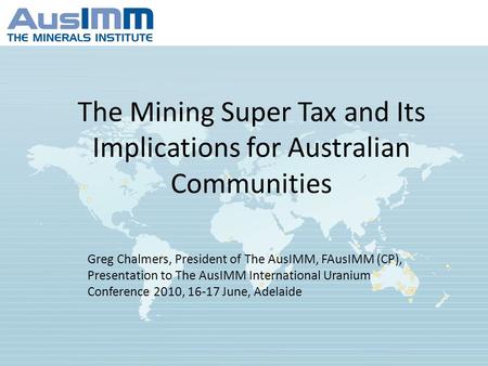 The Mining Super Tax and Its Implications for Australian Communities Greg Chalmers, President of The AusIMM, FAusIMM (CP), Presentation to The AusIMM International.