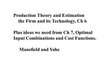 Production Theory and Estimation the Firm and its Technology, Ch 6 Plus ideas we need from Ch 7, Optimal Input Combinations and Cost Functions. Mansfield.