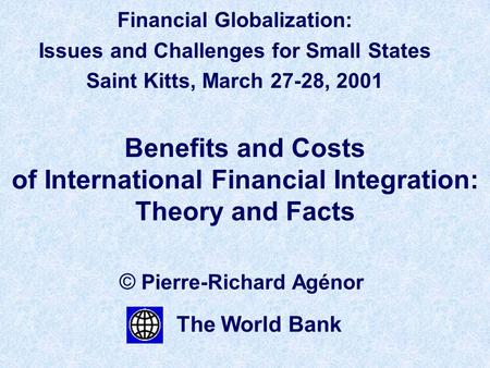 Benefits and Costs of International Financial Integration: Theory and Facts © Pierre-Richard Agénor The World Bank Financial Globalization: Issues and.