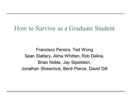 How to Survive as a Graduate Student Francisco Pereira, Ted Wong Sean Slattery, Alma Whitten, Rob Deline, Brian Noble, Jay Sipelstein, Jonathan Shewchuk,