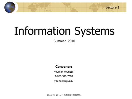 Lecture 1 ISM- © 2010 Houman Younessi Information Systems Summer 2010 Convener: Houman Younessi 1-860-548-7880