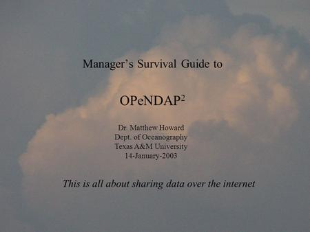 Manager’s Survival Guide to OPeNDAP 2 This is all about sharing data over the internet Dr. Matthew Howard Dept. of Oceanography Texas A&M University 14-January-2003.