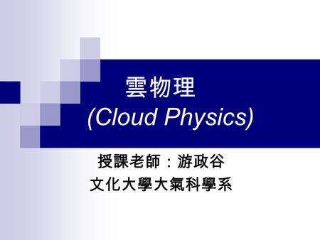 雲物理 (Cloud Physics) 授課老師：游政谷 文化大學大氣科學系.