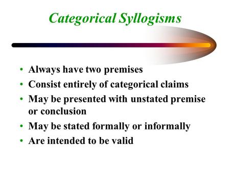 Categorical Syllogisms Always have two premises Consist entirely of categorical claims May be presented with unstated premise or conclusion May be stated.