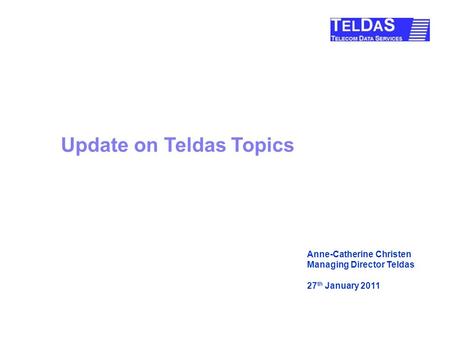 Update on Teldas Topics Anne-Catherine Christen Managing Director Teldas 27 th January 2011.