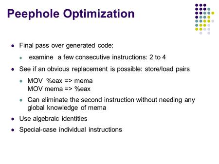 Peephole Optimization Final pass over generated code: examine a few consecutive instructions: 2 to 4 See if an obvious replacement is possible: store/load.