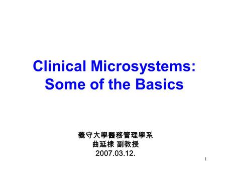 1 義守大學醫務管理學系 曲延棣 副教授 2007.03.12. Clinical Microsystems: Some of the Basics.