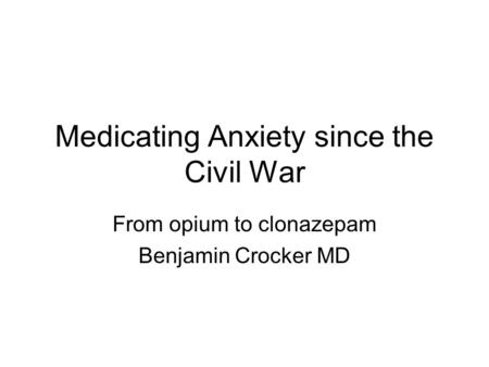 Medicating Anxiety since the Civil War From opium to clonazepam Benjamin Crocker MD.