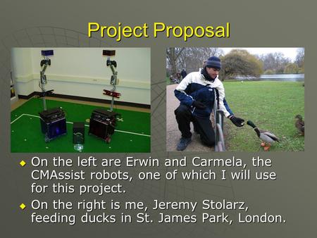 Project Proposal  On the left are Erwin and Carmela, the CMAssist robots, one of which I will use for this project.  On the right is me, Jeremy Stolarz,