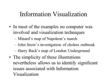 Information Visualization In most of the examples no computer was involved and visualization techniques –Minard’s map of Napoleon’s march –John Snow’s.