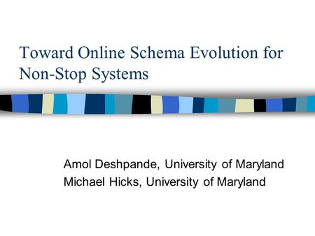 Toward Online Schema Evolution for Non-Stop Systems Amol Deshpande, University of Maryland Michael Hicks, University of Maryland.