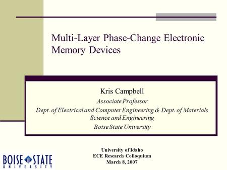 University of Idaho ECE Research Colloquium March 8, 2007 Multi-Layer Phase-Change Electronic Memory Devices Kris Campbell Associate Professor Dept. of.