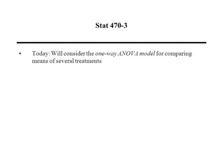 Stat 470-3 Today: Will consider the one-way ANOVA model for comparing means of several treatments.