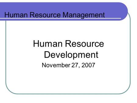 Human Resource Management Human Resource Development November 27, 2007.