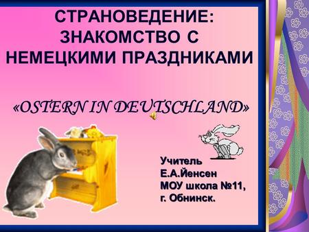 СТРАНОВЕДЕНИЕ: ЗНАКОМСТВО С НЕМЕЦКИМИ ПРАЗДНИКАМИ Учитель Е.А.Йенсен МОУ школа №11, г. Обнинск. «OSTERN IN DEUTSCHLAND»