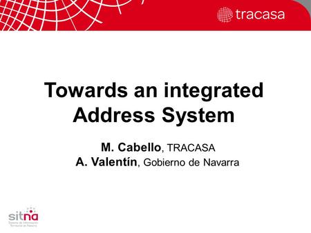 ESRI 2011 – Madrid – 27 th October Towards an integrated Address System M. Cabello, TRACASA A. Valentín, Gobierno de Navarra.