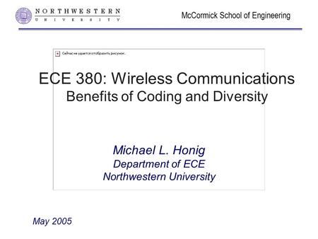 McCormick School of Engineering ECE 380: Wireless Communications Benefits of Coding and Diversity Michael L. Honig Department of ECE Northwestern University.