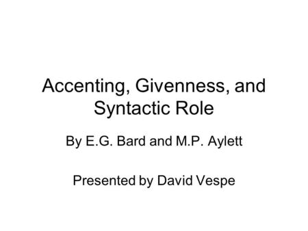 Accenting, Givenness, and Syntactic Role By E.G. Bard and M.P. Aylett Presented by David Vespe.