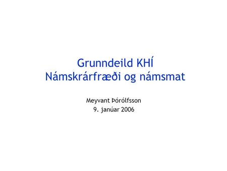 Grunndeild KHÍ Námskrárfræði og námsmat Meyvant Þórólfsson 9. janúar 2006.