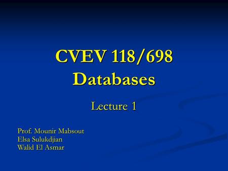 CVEV 118/698 Databases Lecture 1 Prof. Mounir Mabsout Elsa Sulukdjian Walid El Asmar.