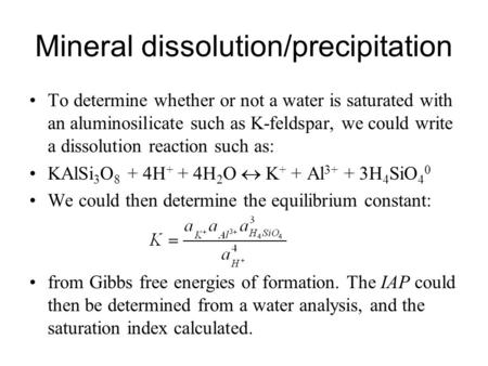 Mineral dissolution/precipitation To determine whether or not a water is saturated with an aluminosilicate such as K-feldspar, we could write a dissolution.