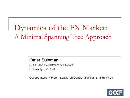 Dynamics of the FX Market: A Minimal Spanning Tree Approach Omer Suleman OCCF and Department of Physics University of Oxford Collaborators: N F Johnson,