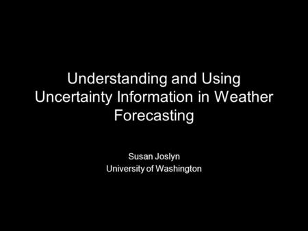 Understanding and Using Uncertainty Information in Weather Forecasting Susan Joslyn University of Washington.