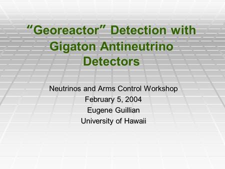 “ Georeactor ” Detection with Gigaton Antineutrino Detectors Neutrinos and Arms Control Workshop February 5, 2004 Eugene Guillian University of Hawaii.