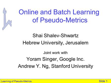 Learning of Pseudo-Metrics. Slide 1 Online and Batch Learning of Pseudo-Metrics Shai Shalev-Shwartz Hebrew University, Jerusalem Joint work with Yoram.