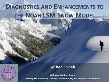 D IAGNOSTICS AND E NHANCEMENTS TO THE N OAH LSM S NOW M ODEL By: Ben Livneh With contributions from: Youlong Xia, Kenneth E. Mitchell, Michael B. Ek, and.