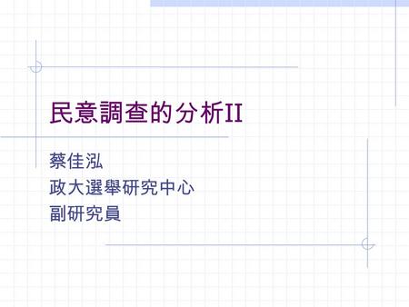 民意調查的分析 II 蔡佳泓 政大選舉研究中心 副研究員. 課程大綱 假設的檢定 研究假設 H1: 研究假設 ( 例： X 與 Y 相關 ) H0: 虛無假設 ( 例： X 與 Y 無關 ) 檢定結果：接受虛無假設或拒斥虛無假 設，但不代表接受研究假設.