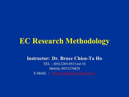 EC Research Methodology Instructor: Dr. Bruce Chien-Ta Ho TEL ： (04) 2284-0515 ext 16 Mobile: 0953276828  ：