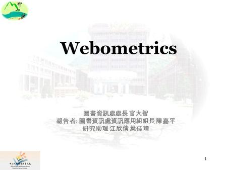 1 圖書資訊處處長 官大智 報告者 : 圖書資訊處資訊應用組組長 陳嘉平 研究助理 江欣倩 葉佳璋 Webometrics.