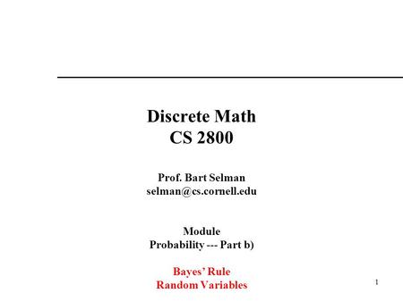 1 Discrete Math CS 2800 Prof. Bart Selman Module Probability --- Part b) Bayes’ Rule Random Variables.