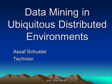 SEBD Tutorial, June 06 Data Mining in Ubiquitous Distributed Environments Assaf Schuster Technion.