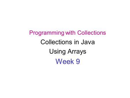 Programming with Collections Collections in Java Using Arrays Week 9.