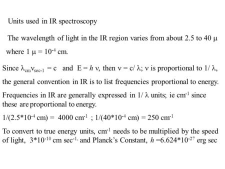 Units used in IR spectroscopy The wavelength of light in the IR region varies from about 2.5 to 40  where 1  = 10 -4 cm. Since cm sec-1 = c and E = h,