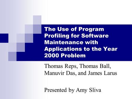 The Use of Program Profiling for Software Maintenance with Applications to the Year 2000 Problem Thomas Reps, Thomas Ball, Manuvir Das, and James Larus.