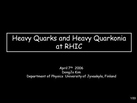 1/33 Heavy Quarks and Heavy Quarkonia at RHIC April 7 th 2006 DongJo Kim Department of Physics University of Jyvaskyla, Finland.