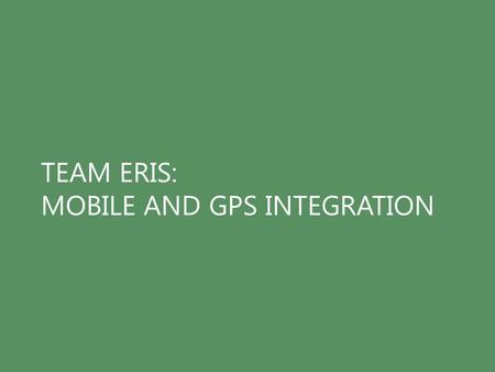 TEAM ERIS: MOBILE AND GPS INTEGRATION. WHY HFID WAS WORTH OUR TIME Balance simplicity with functionality Don’t design for edge cases Communicate affordances.