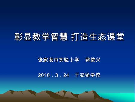 彰显教学智慧 打造生态课堂 张家港市实验小学 蒋俊兴 2010 ． 3 ． 24 于农场学校. 一、对教学的认识 1. 关于教学的经典。 2. 为什么倡导 “ 智慧教学 ” ？