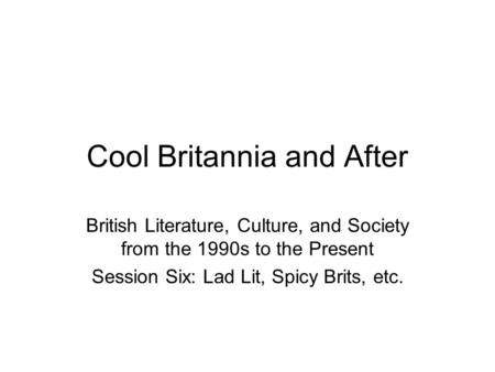 Cool Britannia and After British Literature, Culture, and Society from the 1990s to the Present Session Six: Lad Lit, Spicy Brits, etc.