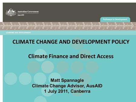 CLIMATE CHANGE AND DEVELOPMENT POLICY Climate Finance and Direct Access Matt Spannagle Climate Change Advisor, AusAID 1 July 2011, Canberra.