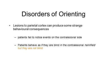 Disorders of Orienting Lesions to parietal cortex can produce some strange behavioural consequences –patients fail to notice events on the contralesional.