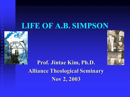 LIFE OF A.B. SIMPSON Prof. Jintae Kim, Ph.D. Alliance Theological Seminary Nov 2, 2003.